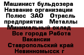 Машинист бульдозера › Название организации ­ Полюс, ЗАО › Отрасль предприятия ­ Металлы › Минимальный оклад ­ 1 - Все города Работа » Вакансии   . Ставропольский край,Невинномысск г.